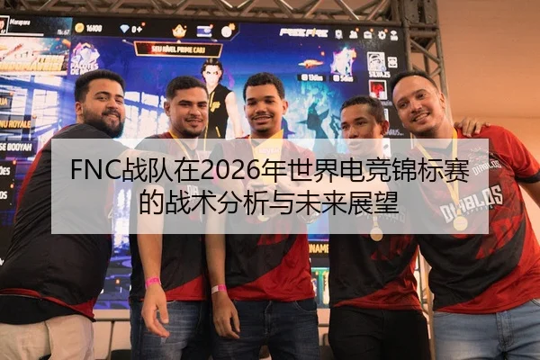 FNC战队在2026年世界电竞锦标赛的战术分析与未来展望