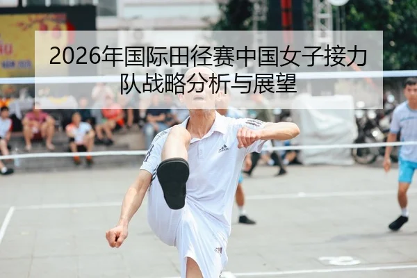 2026年国际田径赛中国女子接力队战略分析与展望