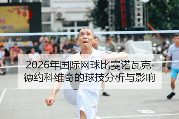 2026年国际网球比赛诺瓦克·德约科维奇的球技分析与影响