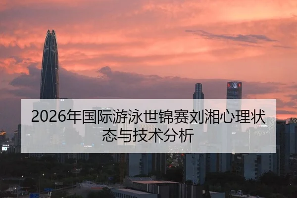 2026年国际游泳世锦赛刘湘心理状态与技术分析