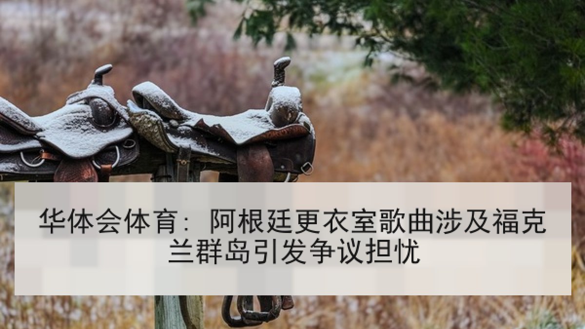 华体会体育: 阿根廷更衣室歌曲涉及福克兰群岛引发争议担忧