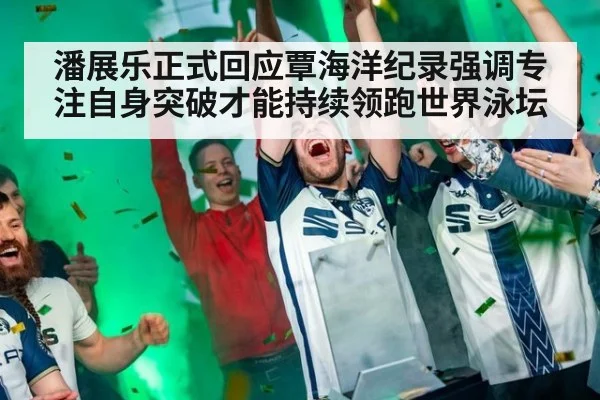潘展乐正式回应覃海洋纪录强调专注自身突破才能持续领跑世界泳坛