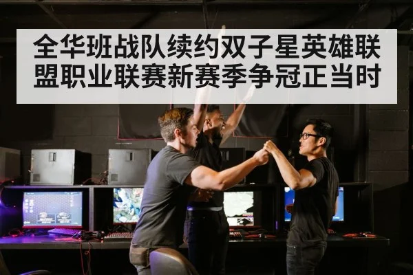 全华班战队续约双子星英雄联盟职业联赛新赛季争冠正当时
