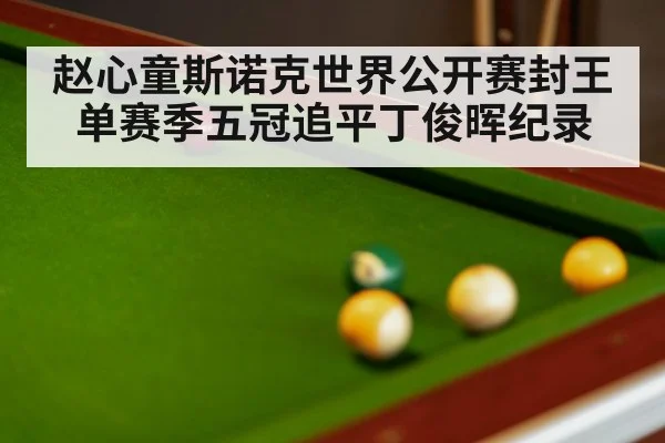 赵心童斯诺克世界公开赛封王 单赛季五冠追平丁俊晖纪录