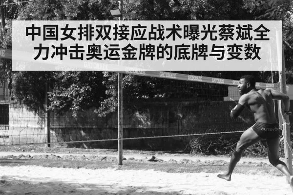 中国女排双接应战术曝光蔡斌全力冲击奥运金牌的底牌与变数