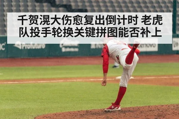 千贺滉大伤愈复出倒计时 老虎队投手轮换关键拼图能否补上