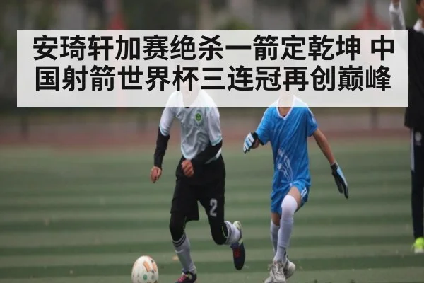 安琦轩加赛绝杀一箭定乾坤 中国射箭世界杯三连冠再创巅峰